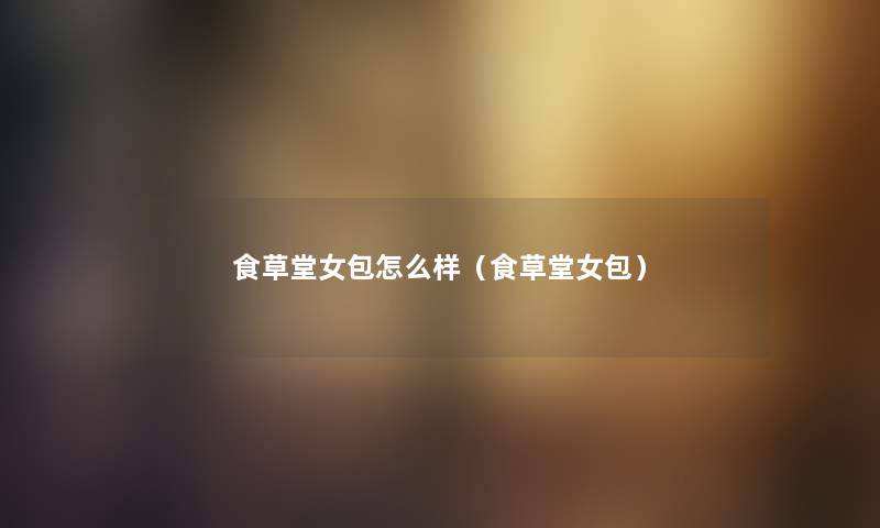 食草堂女包怎么样（食草堂女包）