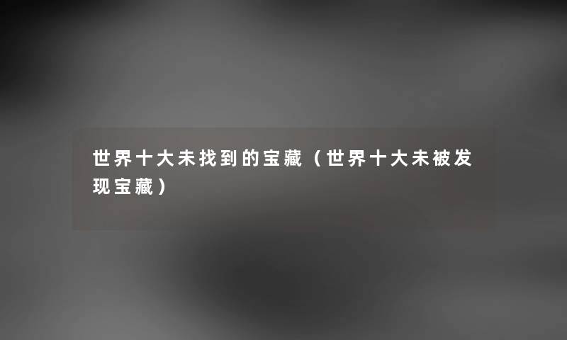 世界一些未找到的宝藏（世界一些未被发现宝藏）