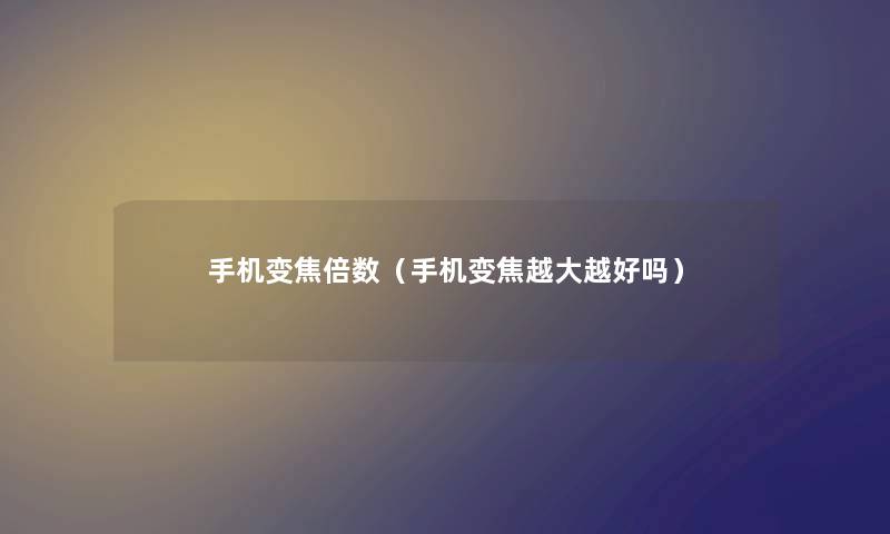 手机变焦倍数（手机变焦越大越好吗）