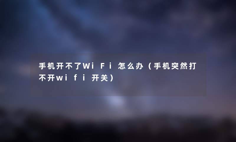 手机开不了WiFi怎么办（手机突然打不开wifi开关）