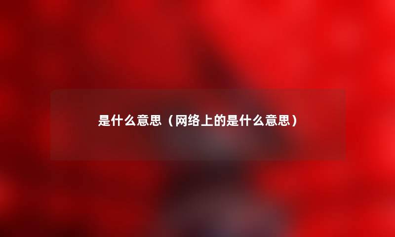 是什么意思（网络上的是什么意思）