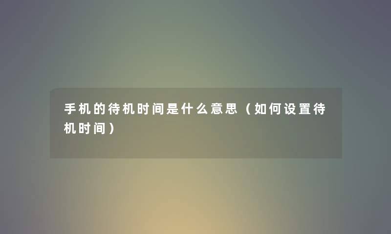 手机的待机时间是什么意思（如何设置待机时间）
