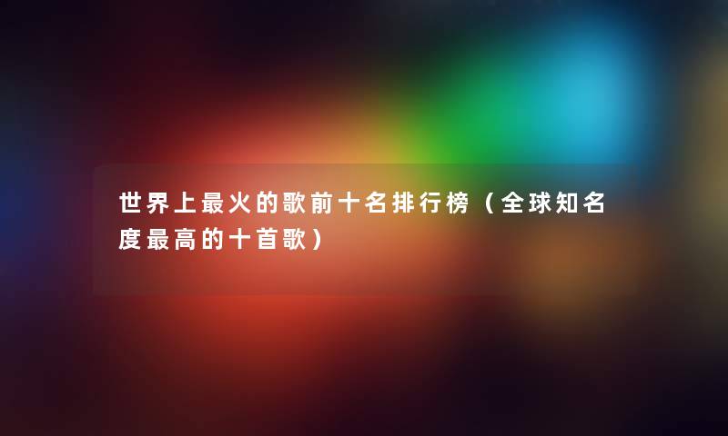 世界上火的歌前十名整理榜（全球知名度高的十首歌）
