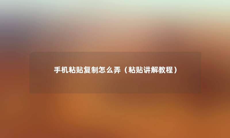 手机粘贴复制怎么弄（粘贴讲解教程）