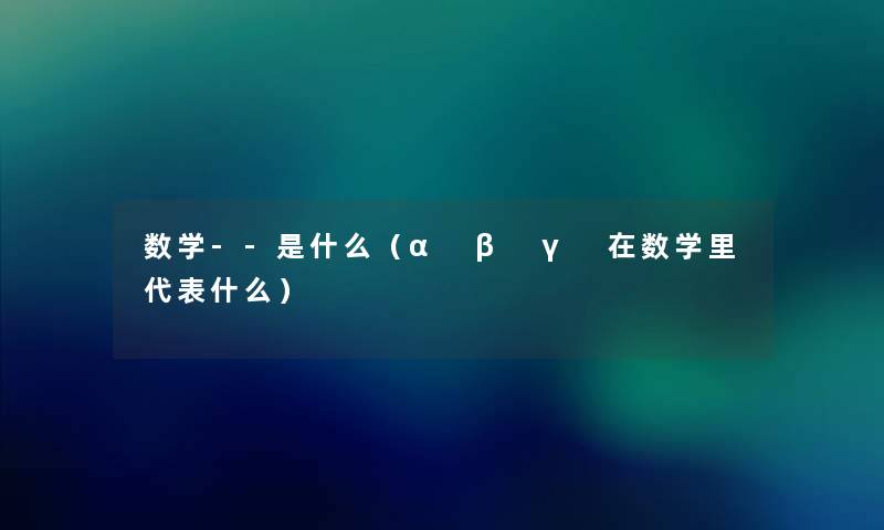 数学--是什么（α β γ 在数学里代表什么）