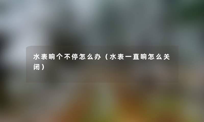 水表响个不停怎么办（水表一直响怎么关闭）
