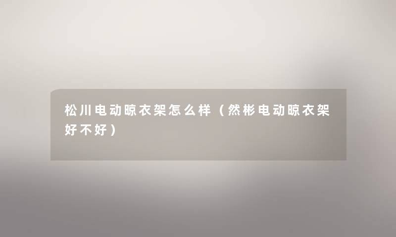 松川电动晾衣架怎么样（然彬电动晾衣架好不好）