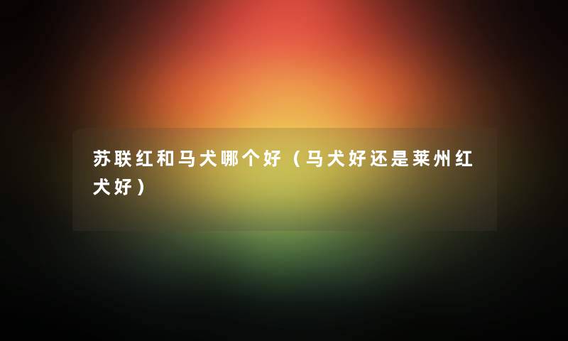 苏联红和马犬哪个好（马犬好还是莱州红犬好）