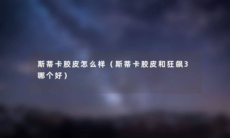 斯蒂卡胶皮怎么样（斯蒂卡胶皮和狂飙3哪个好）