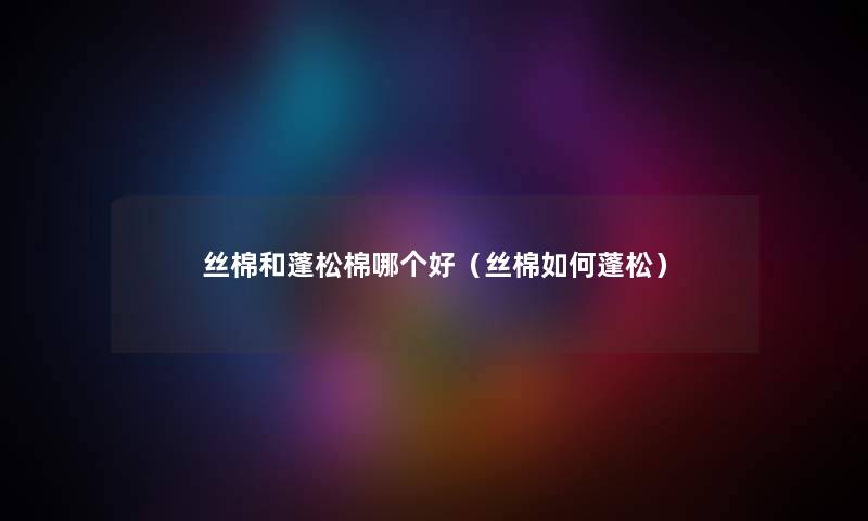 丝棉和蓬松棉哪个好（丝棉如何蓬松）