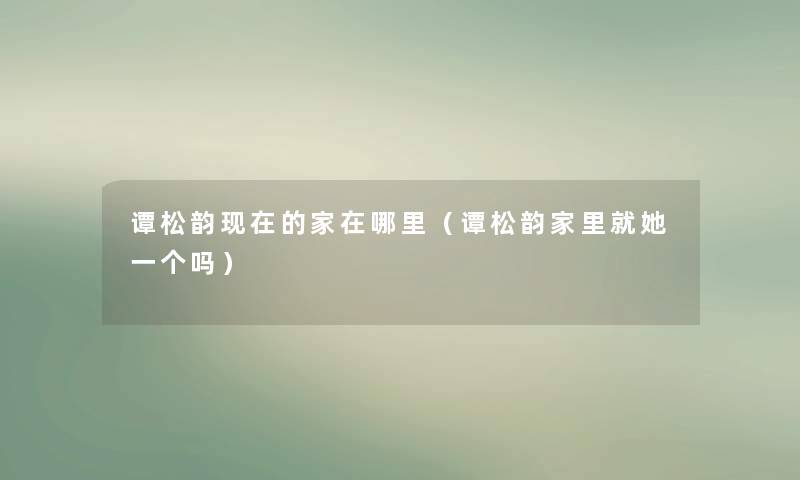 谭松韵现在的家在哪里（谭松韵家里就她一个吗）