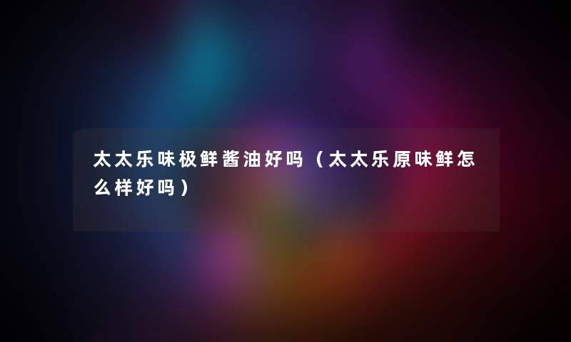 太太乐味极鲜酱油好吗（太太乐原味鲜怎么样好吗）