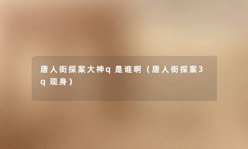 唐人街探案大神q是谁啊（唐人街探案3q现身）