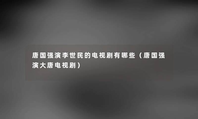 唐国强演李世民的电视剧有哪些（唐国强演大唐电视剧）