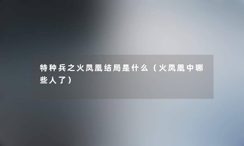 特种兵之火凤凰结局是什么（火凤凰中哪些人了）