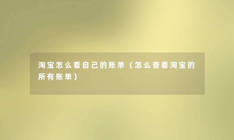 淘宝怎么看自己的账单（怎么查看淘宝的所有账单）