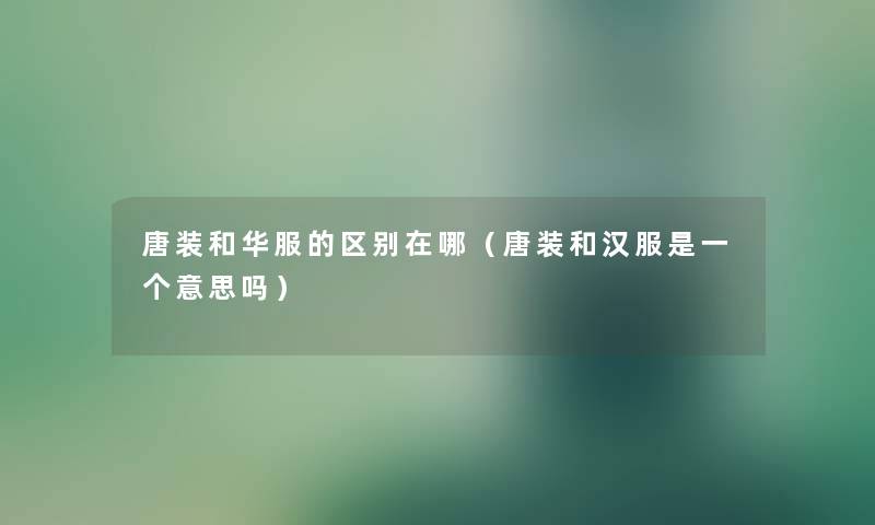唐装和华服的区别在哪（唐装和汉服是一个意思吗）