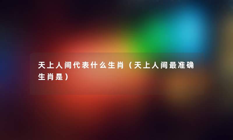 天上人间代表什么生肖（天上人间准确生肖是）