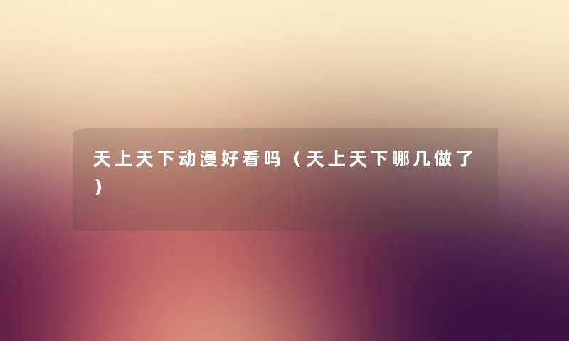 天上天下动漫好看吗（天上天下哪几做了）