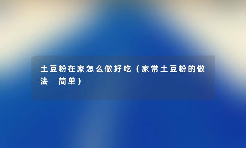 土豆粉在家怎么做好吃（家常土豆粉的做法 简单）
