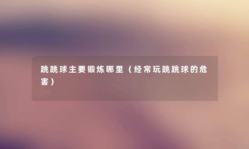 跳跳球主要锻炼哪里（经常玩跳跳球的危害）