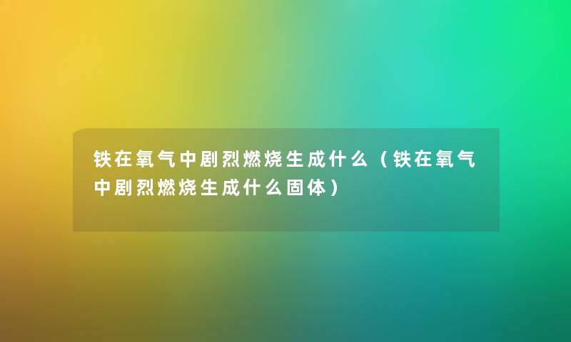 铁在氧气中剧烈燃烧生成什么（铁在氧气中剧烈燃烧生成什么固体）
