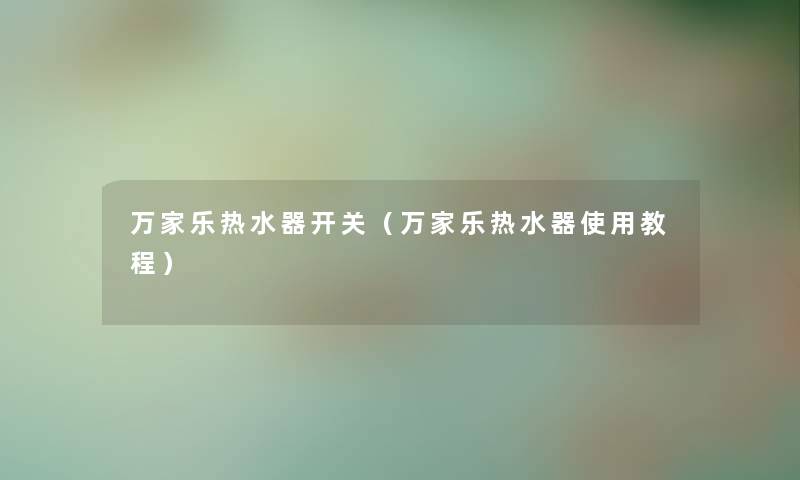万家乐热水器开关（万家乐热水器使用教程）