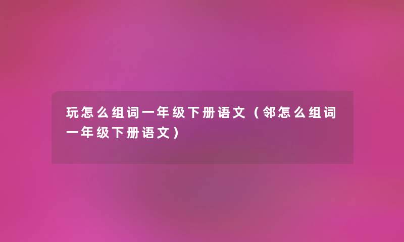 玩怎么组词一年级下册语文（邻怎么组词一年级下册语文）