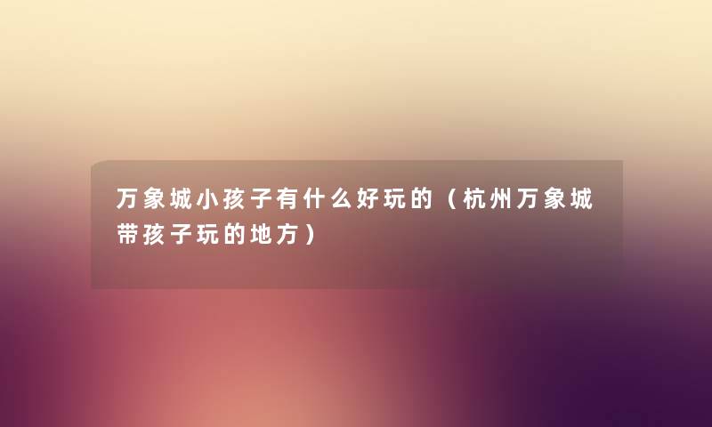 万象城小孩子有什么好玩的（杭州万象城带孩子玩的地方）