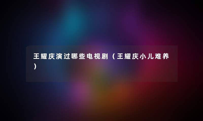 王耀庆演过哪些电视剧（王耀庆小儿难养）