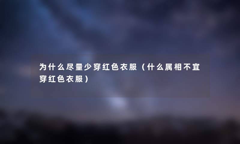 为什么尽量少穿红色衣服（什么属相不宜穿红色衣服）