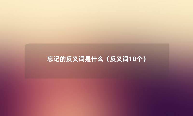 忘记的反义词是什么（反义词10个）