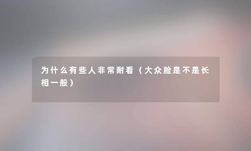 为什么有些人非常耐看（大众脸是不是长相一般）