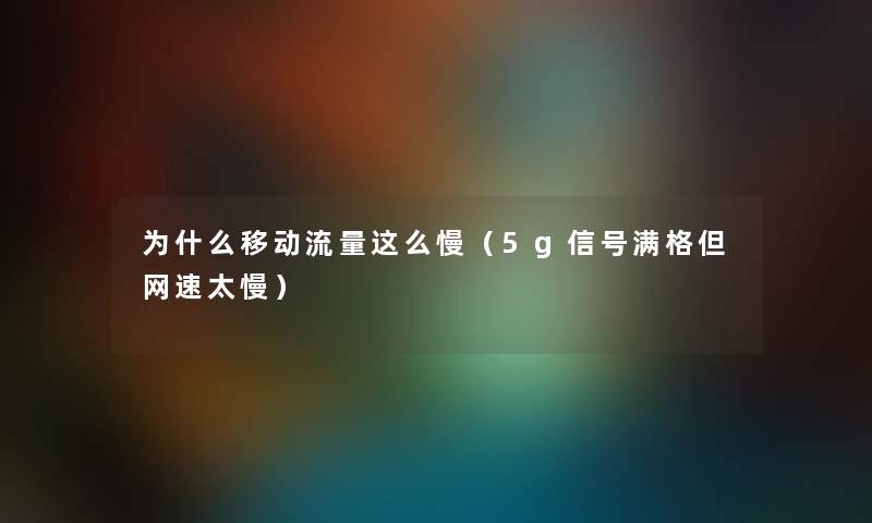 为什么移动流量这么慢（5g信号满格但网速太慢）
