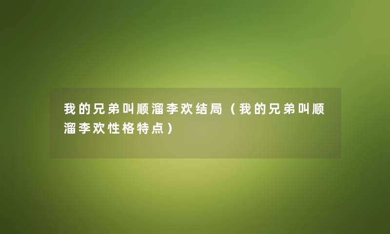 我的兄弟叫顺溜李欢结局（我的兄弟叫顺溜李欢性格特点）