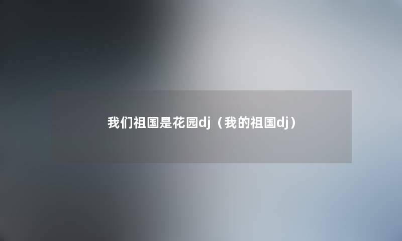 我们祖国是花园dj（我的祖国dj）