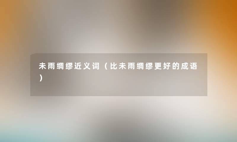 未雨绸缪近义词（比未雨绸缪更好的成语）