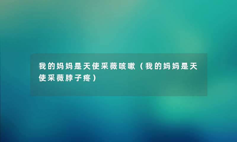 我的妈妈是天使采薇咳嗽（我的妈妈是天使采薇脖子疼）