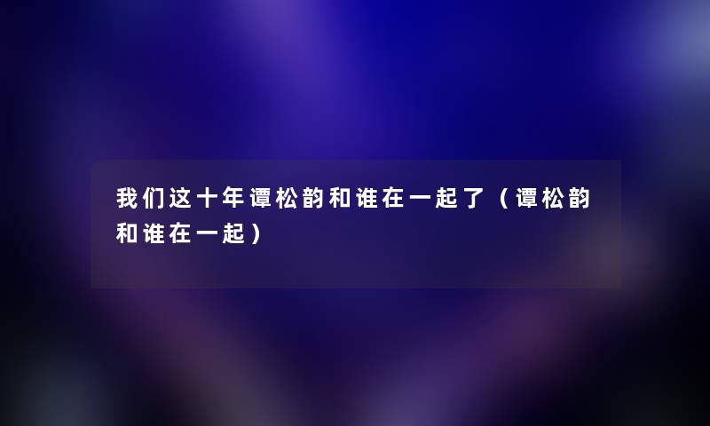 我们这十年谭松韵和谁在一起了（谭松韵和谁在一起）
