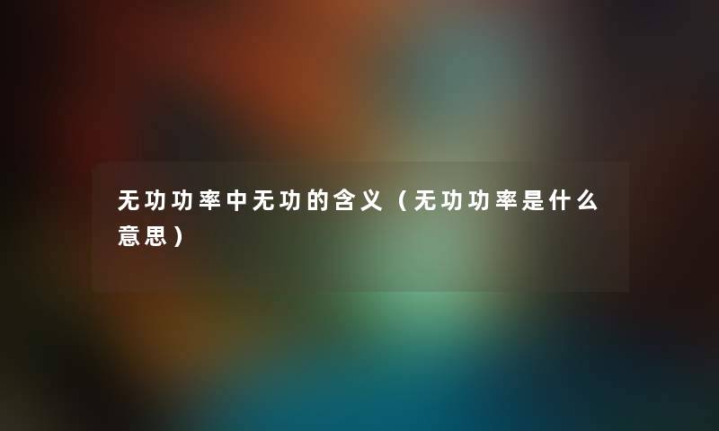 无功功率中无功的含义（无功功率是什么意思）