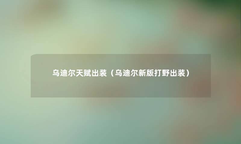 乌迪尔天赋出装（乌迪尔新版打野出装）