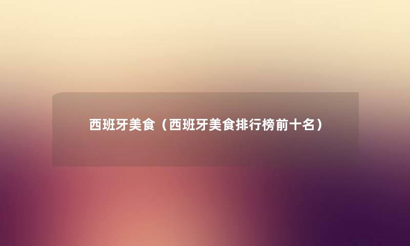 西班牙美食（西班牙美食整理榜前十名）
