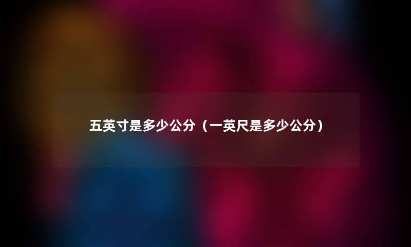 五英寸是多少公分（一英尺是多少公分）