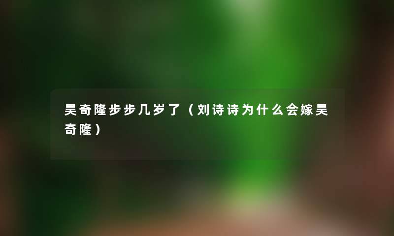 吴奇隆步步几岁了（刘诗诗为什么会嫁吴奇隆）