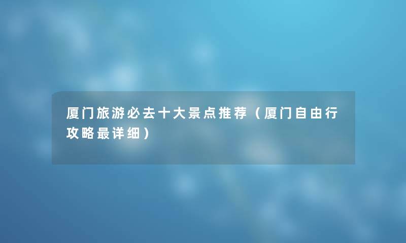 厦门旅游必去一些景点推荐（厦门自由行攻略详细）