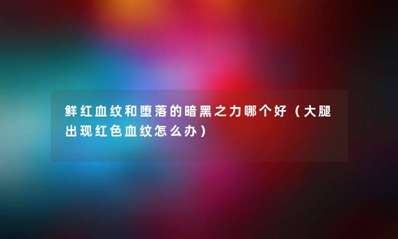 鲜红血纹和堕落的暗黑之力哪个好（大腿出现红色血纹怎么办）