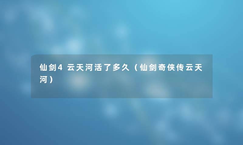仙剑4云天河活了多久（仙剑奇侠传云天河）