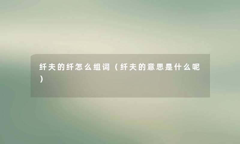 纤夫的纤怎么组词（纤夫的意思是什么呢）