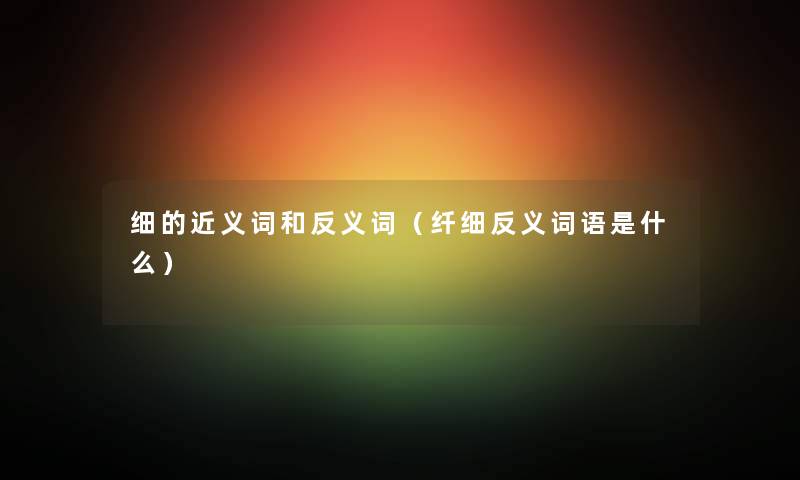 细的近义词和反义词（纤细反义词语是什么）