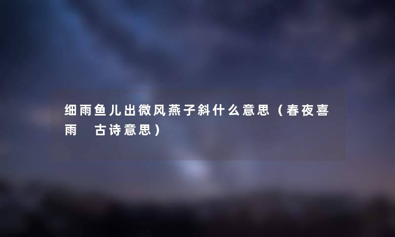 细雨鱼儿出微风燕子斜什么意思（春夜喜雨 古诗意思）